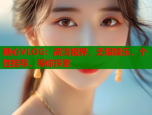 糖心VLOG：高清视界，无限娱乐，个性推荐，等你探索