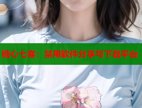 糖心七客：禁用软件分享与下载平台