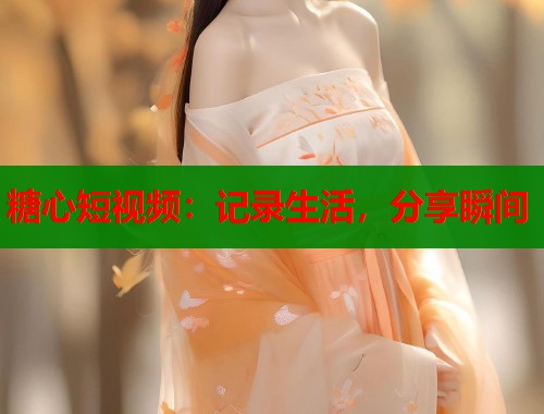 糖心短视频：记录生活，分享瞬间