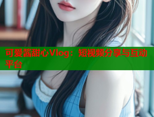 可爱酱甜心Vlog：短视频分享与互动平台