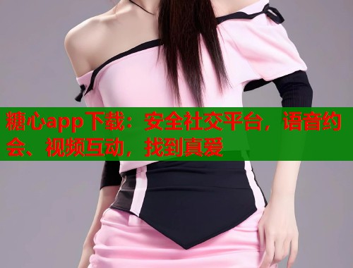 糖心app下载：安全社交平台，语音约会、视频互动，找到真爱