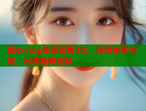 糖心vlog免费观看3次，体验独家内容，尽享新鲜视频