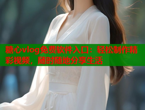 糖心vlog免费软件入口：轻松制作精彩视频，随时随地分享生活