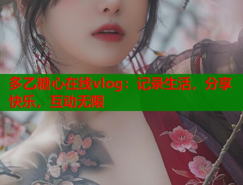 多乙糖心在线vlog：记录生活，分享快乐，互动无限