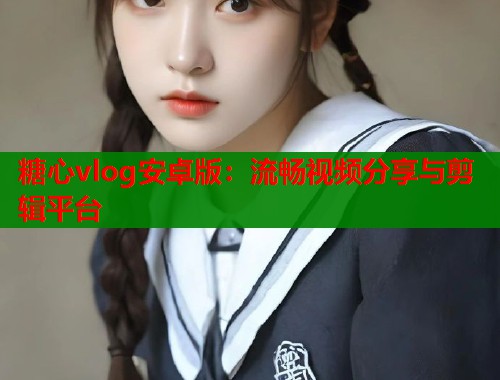 糖心vlog安卓版：流畅视频分享与剪辑平台