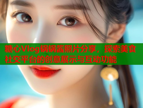 糖心Vlog锅锅酱照片分享，探索美食社交平台的创意展示与互动功能