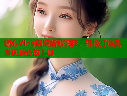 糖心Vlog锅锅酱玻璃棒，轻松打造美食视频必备工具