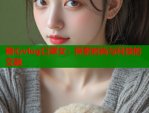 糖心vlog口罩女：探索时尚与科技的交融