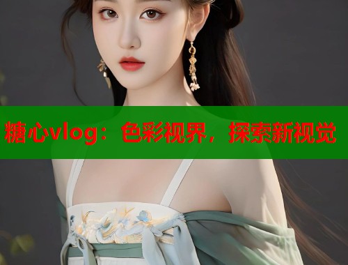 糖心vlog：色彩视界，探索新视觉
