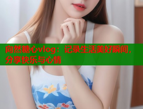 向然糖心vlog：记录生活美好瞬间，分享快乐与心情