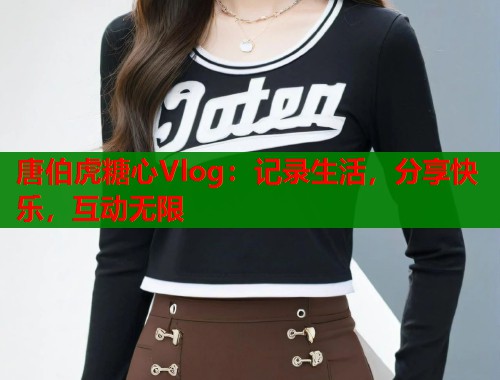 唐伯虎糖心Vlog：记录生活，分享快乐，互动无限