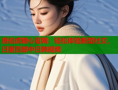 唐伯虎糖心官网：轻松体验新型社交，日更百部中日韩视频