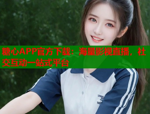 糖心APP官方下载：海量影视直播，社交互动一站式平台