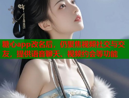 糖心app改名后，仍聚焦视频社交与交友，提供语音聊天、视频约会等功能