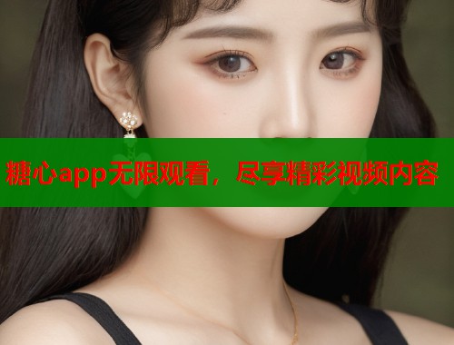 糖心app无限观看，尽享精彩视频内容