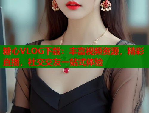 糖心VLOG下载:丰富视频资源,精彩直播,社交交友一站式体验 糖心VLOG下载:丰富视频资源,精彩直播,社交交友一站式体验