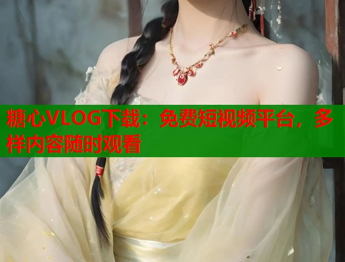 糖心VLOG下载：免费短视频平台，多样内容随时观看