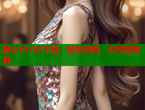 糖心VLOG下载：轻松剪辑、分享短视频