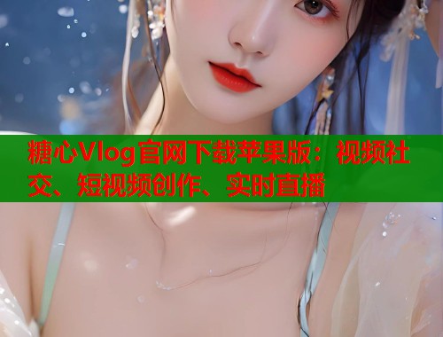 糖心Vlog官网下载苹果版：视频社交、短视频创作、实时直播