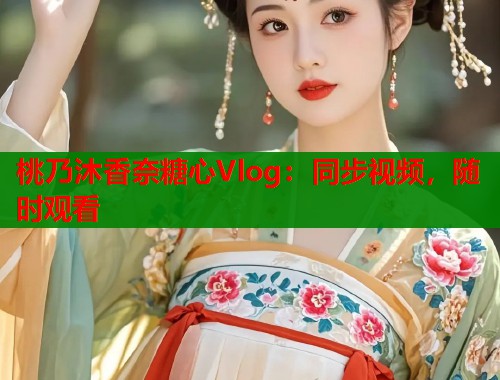 桃乃沐香奈糖心Vlog：同步视频，随时观看