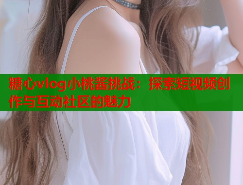 糖心vlog小桃酱挑战：探索短视频创作与互动社区的魅力