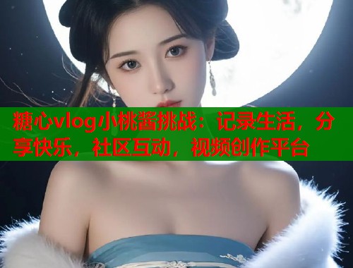 糖心vlog小桃酱挑战：记录生活，分享快乐，社区互动，视频创作平台