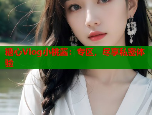 糖心Vlog小桃酱：专区，尽享私密体验