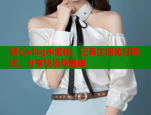 糖心vlog水蜜桃：记录生活美好瞬间，分享快乐与温暖