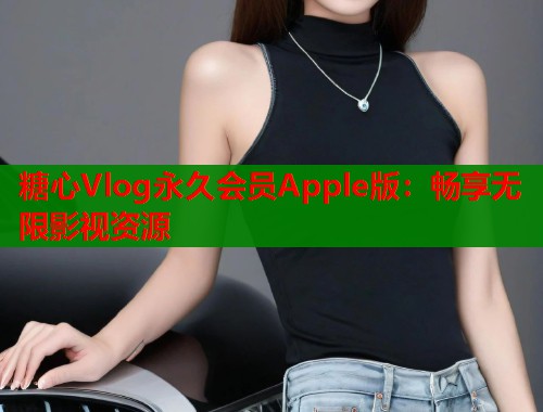 糖心Vlog永久会员Apple版：畅享无限影视资源