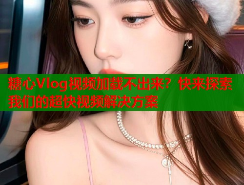 糖心Vlog视频加载不出来？快来探索我们的超快视频解决方案