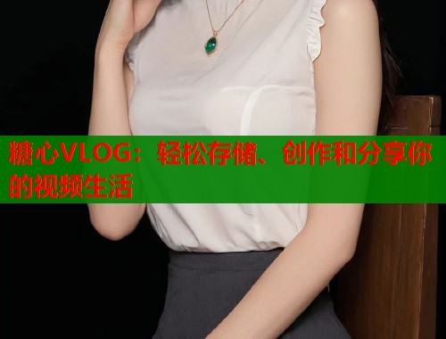 糖心VLOG：轻松存储、创作和分享你的视频生活
