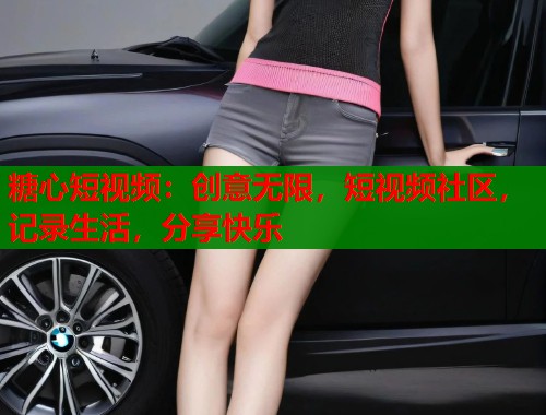 糖心短视频:创意无限,短视频社区,记录生活,分享快乐 糖心短视频:创意无限,短视频社区,记录生活,分享快乐