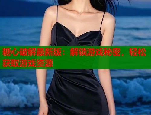 糖心破解最新版：解锁游戏秘密，轻松获取游戏资源