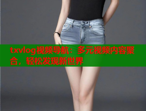 txvlog视频导航：多元视频内容聚合，轻松发现新世界