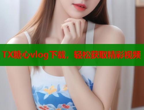 TX糖心vlog下载，轻松获取精彩视频