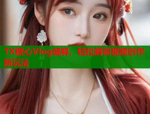 TX糖心Vlog破解，轻松解锁视频创作新玩法