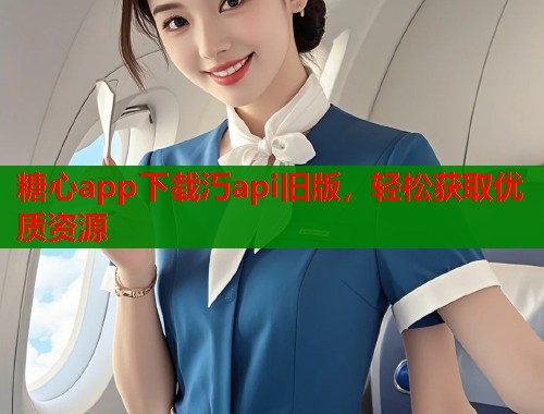 糖心app下载汅api旧版，轻松获取优质资源