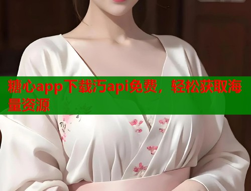糖心app下载汅api免费，轻松获取海量资源