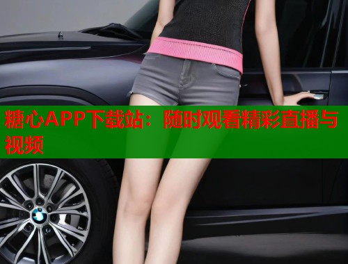 糖心APP下载站：随时观看精彩直播与视频