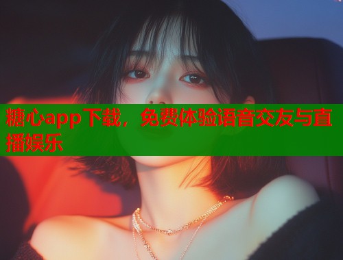 糖心app下载，免费体验语音交友与直播娱乐