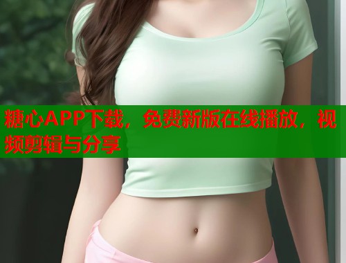 糖心APP下载，免费新版在线播放，视频剪辑与分享