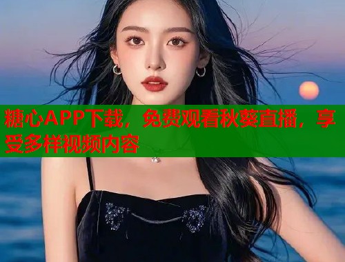 糖心APP下载，免费观看秋葵直播，享受多样视频内容