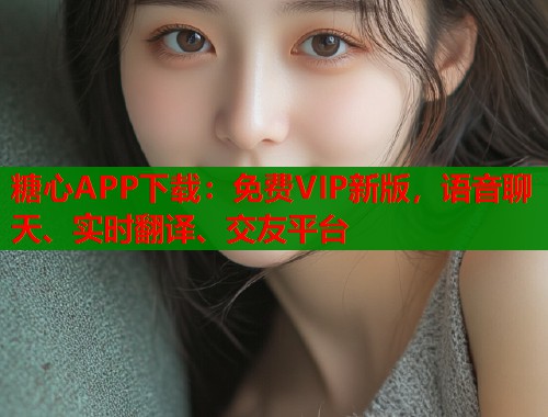 糖心APP下载：免费VIP新版，语音聊天、实时翻译、交友平台