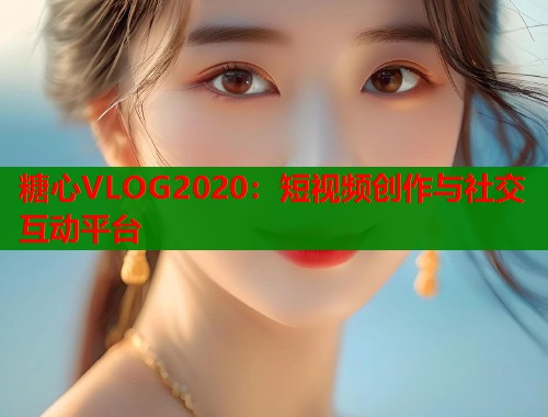 糖心VLOG2020：短视频创作与社交互动平台