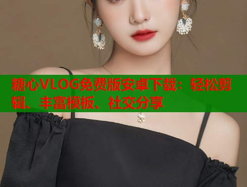 糖心VLOG免费版安卓下载：轻松剪辑、丰富模板、社交分享