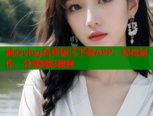 糖心vlog免费版污下载APP：轻松制作、分享精彩视频