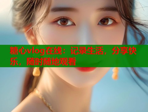 糖心vlog在线：记录生活，分享快乐，随时随地观看