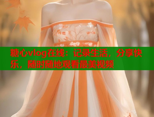 糖心vlog在线：记录生活，分享快乐，随时随地观看最美视频