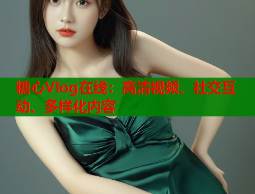 糖心Vlog在线：高清视频、社交互动、多样化内容