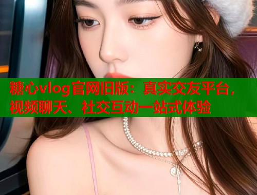 糖心vlog官网旧版：真实交友平台，视频聊天、社交互动一站式体验